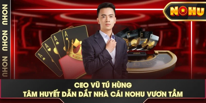 CEO Vũ Tú Hùng - Tâm Huyết Dẫn Dắt Nhà Cái NOHU Vươn Tầm